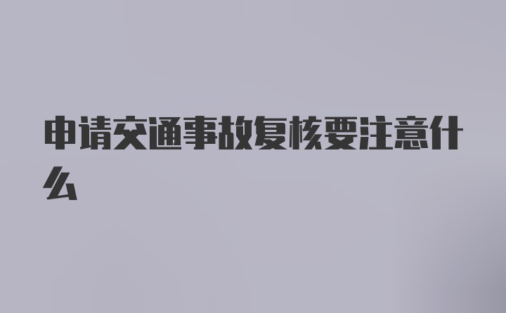 申请交通事故复核要注意什么