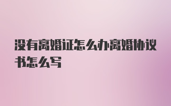 没有离婚证怎么办离婚协议书怎么写