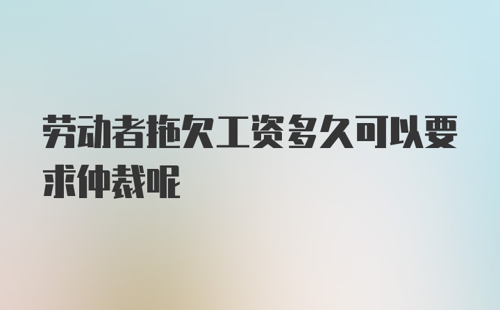 劳动者拖欠工资多久可以要求仲裁呢