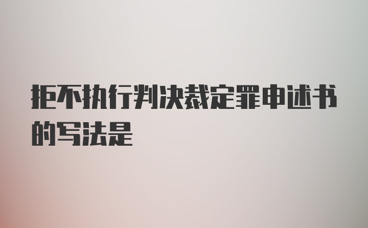 拒不执行判决裁定罪申述书的写法是