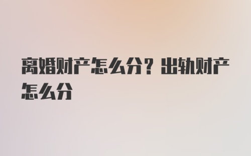 离婚财产怎么分？出轨财产怎么分