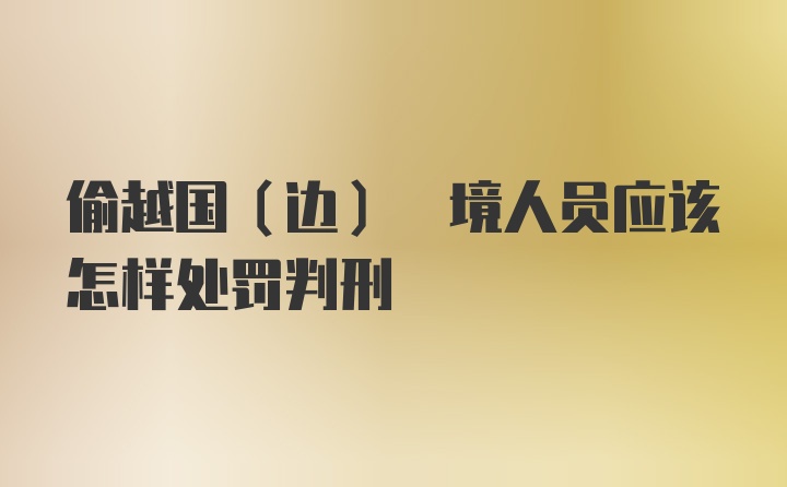 偷越国(边) 境人员应该怎样处罚判刑