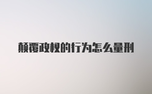 颠覆政权的行为怎么量刑
