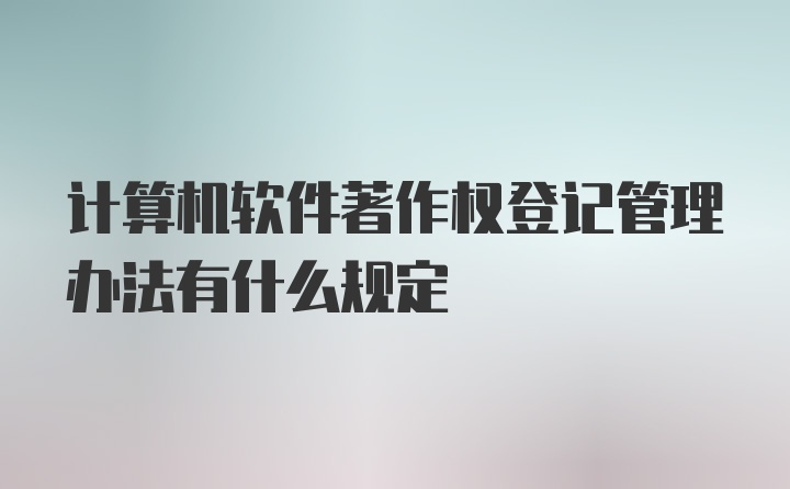 计算机软件著作权登记管理办法有什么规定