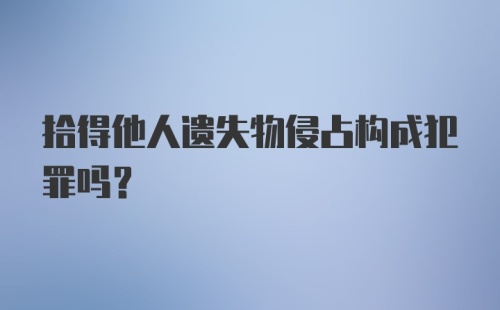 拾得他人遗失物侵占构成犯罪吗？