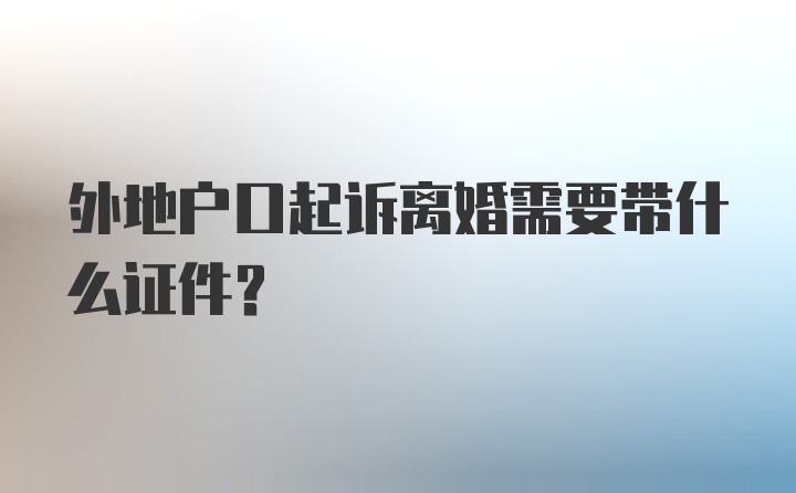 外地户口起诉离婚需要带什么证件？