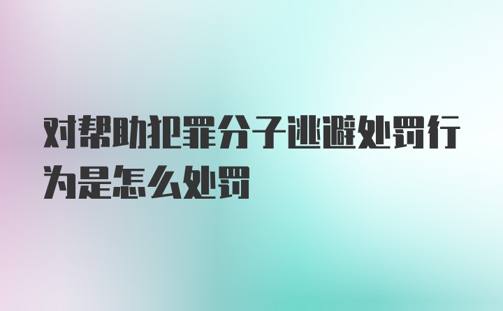 对帮助犯罪分子逃避处罚行为是怎么处罚