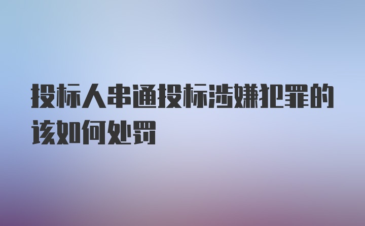 投标人串通投标涉嫌犯罪的该如何处罚