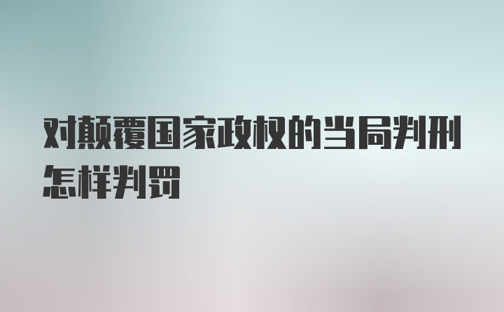 对颠覆国家政权的当局判刑怎样判罚