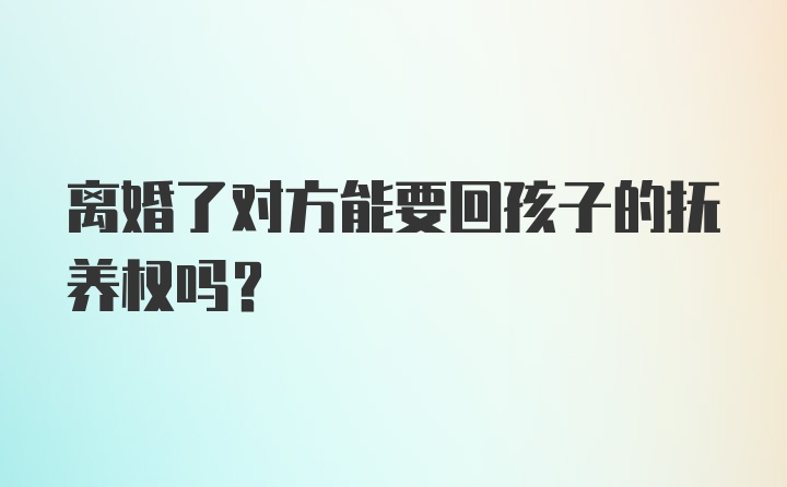 离婚了对方能要回孩子的抚养权吗？