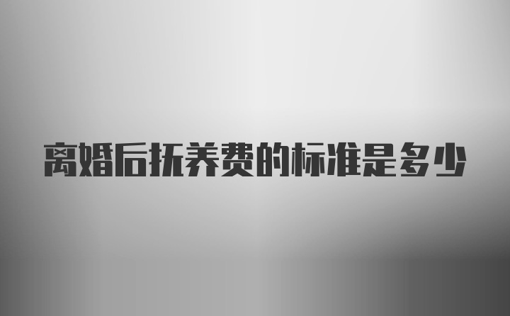 离婚后抚养费的标准是多少