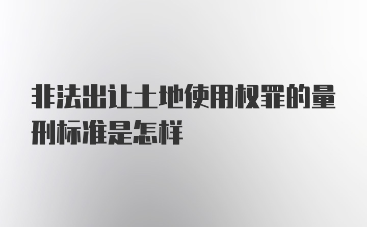 非法出让土地使用权罪的量刑标准是怎样