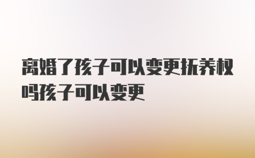 离婚了孩子可以变更抚养权吗孩子可以变更