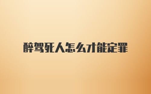 醉驾死人怎么才能定罪