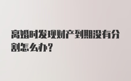 离婚时发现财产到期没有分割怎么办？