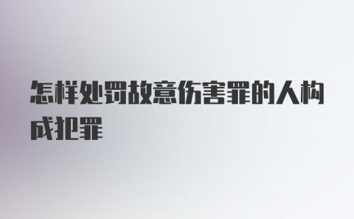 怎样处罚故意伤害罪的人构成犯罪