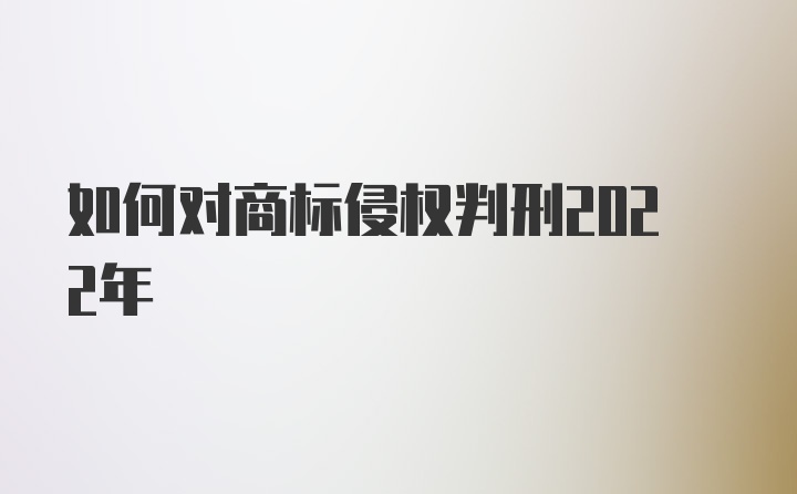 如何对商标侵权判刑2022年