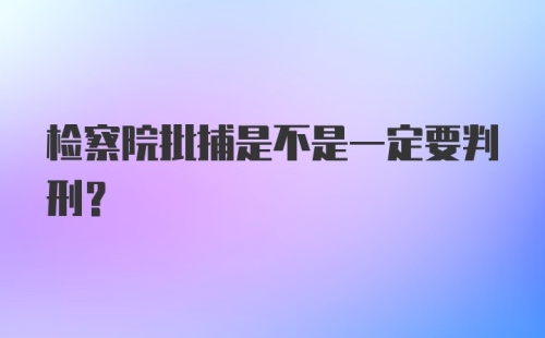 检察院批捕是不是一定要判刑？