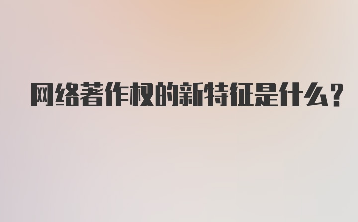 网络著作权的新特征是什么?