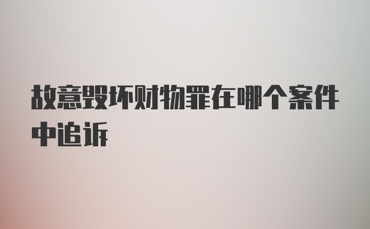 故意毁坏财物罪在哪个案件中追诉