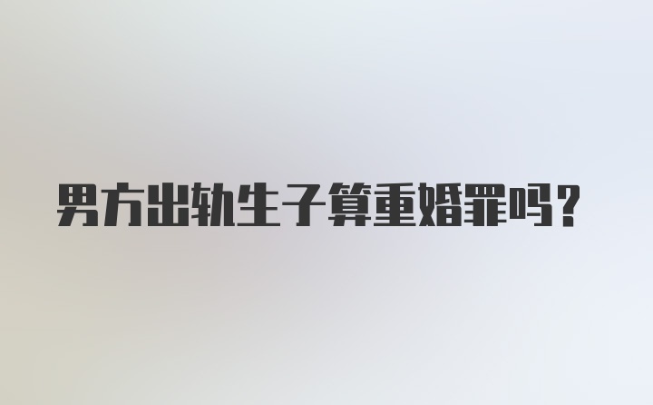 男方出轨生子算重婚罪吗？