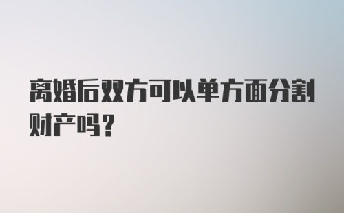 离婚后双方可以单方面分割财产吗？