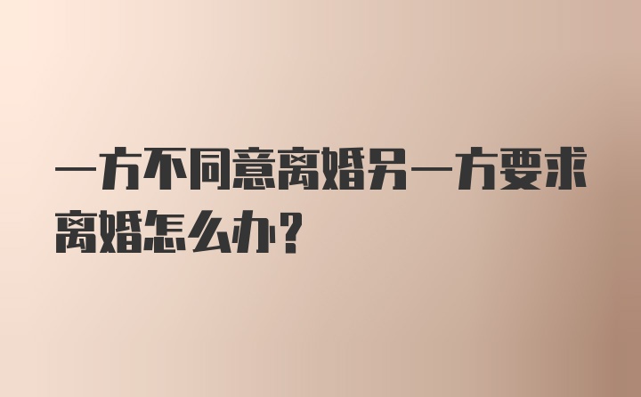 一方不同意离婚另一方要求离婚怎么办？