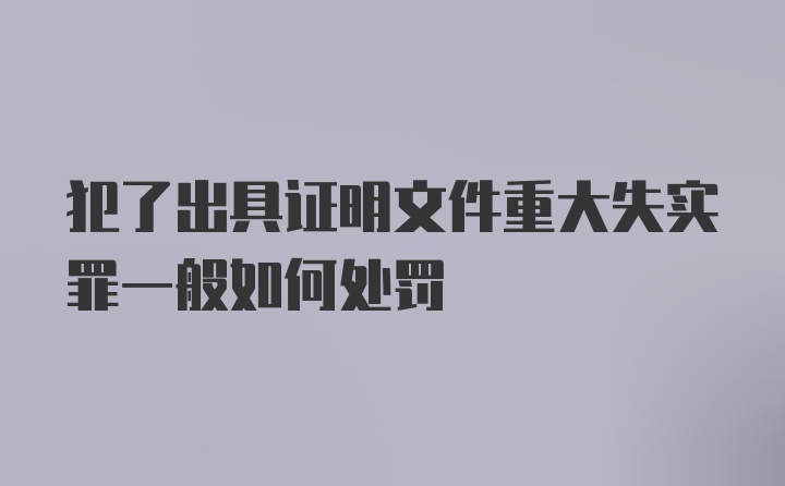 犯了出具证明文件重大失实罪一般如何处罚