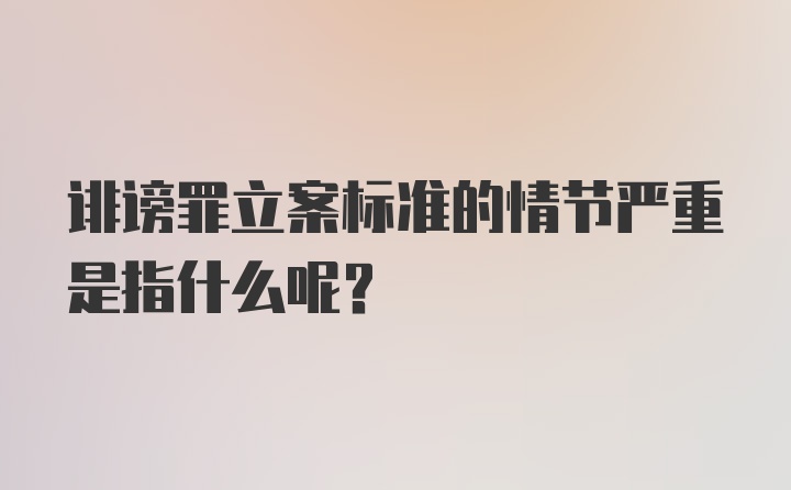 诽谤罪立案标准的情节严重是指什么呢？