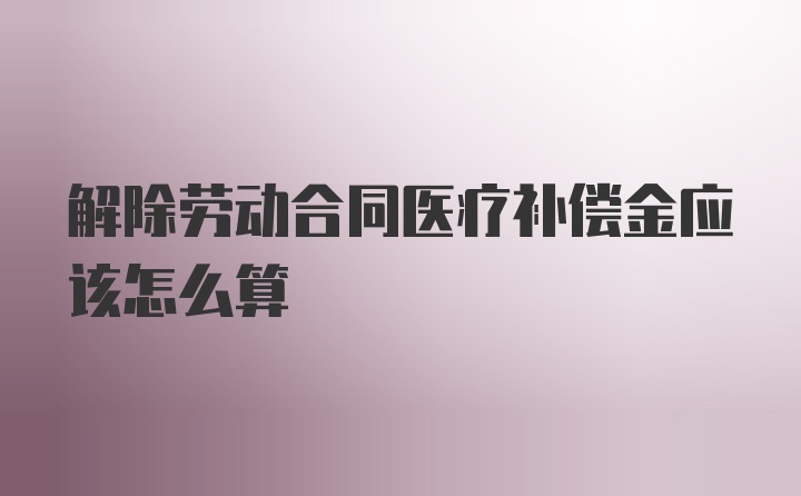 解除劳动合同医疗补偿金应该怎么算