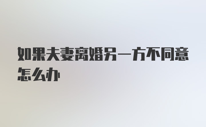 如果夫妻离婚另一方不同意怎么办