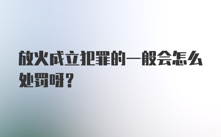 放火成立犯罪的一般会怎么处罚呀?