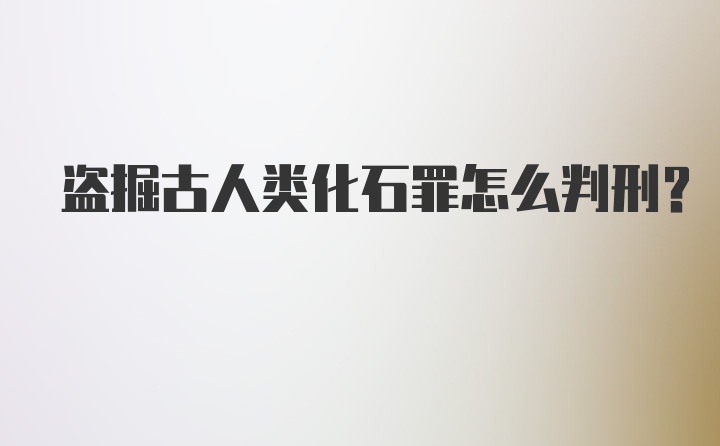 盗掘古人类化石罪怎么判刑?