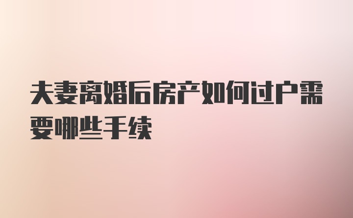 夫妻离婚后房产如何过户需要哪些手续