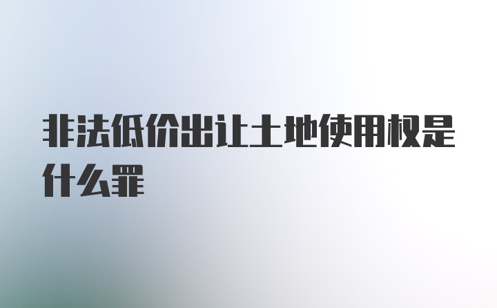 非法低价出让土地使用权是什么罪