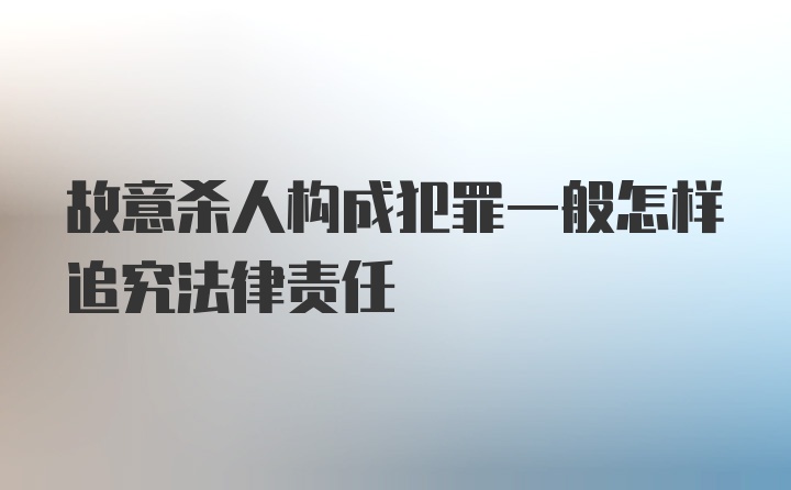 故意杀人构成犯罪一般怎样追究法律责任