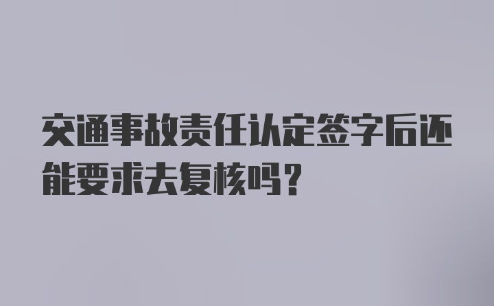 交通事故责任认定签字后还能要求去复核吗？