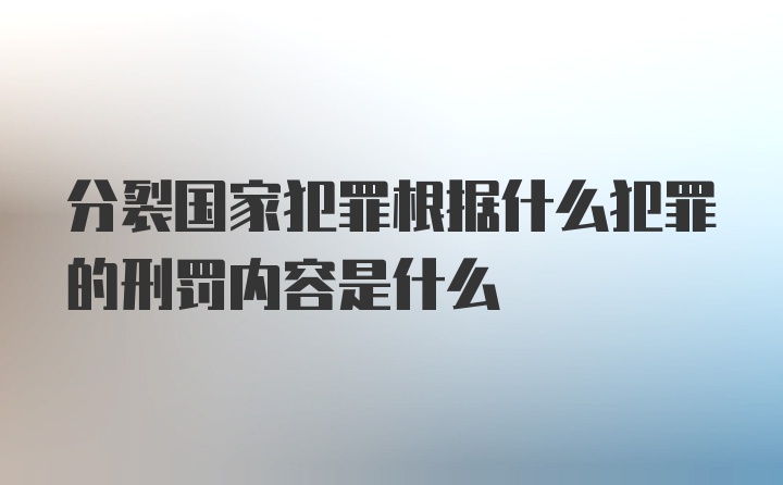 分裂国家犯罪根据什么犯罪的刑罚内容是什么