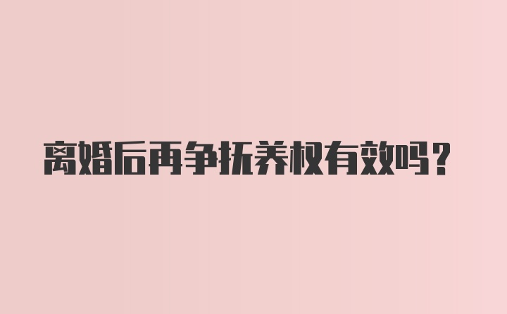 离婚后再争抚养权有效吗？