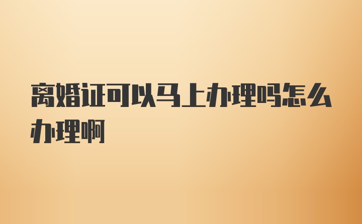 离婚证可以马上办理吗怎么办理啊