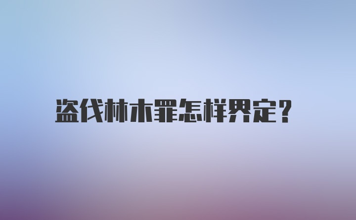 盗伐林木罪怎样界定？