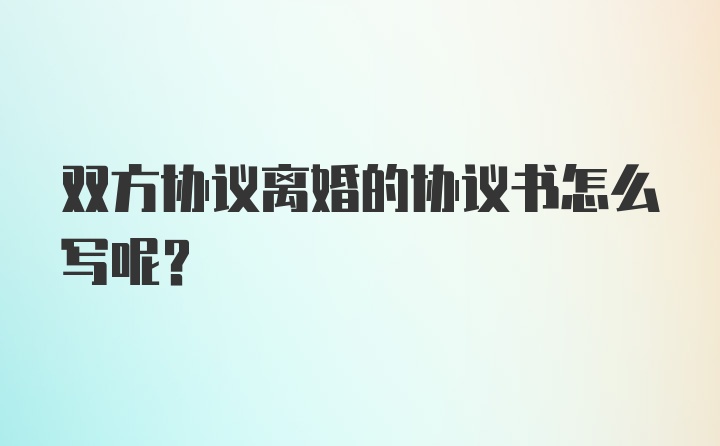 双方协议离婚的协议书怎么写呢?