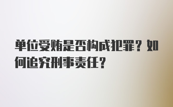 单位受贿是否构成犯罪？如何追究刑事责任？