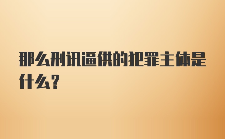 那么刑讯逼供的犯罪主体是什么？