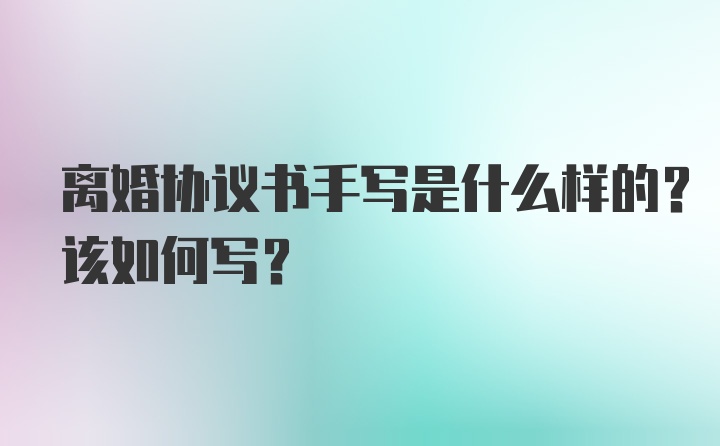 离婚协议书手写是什么样的？该如何写？