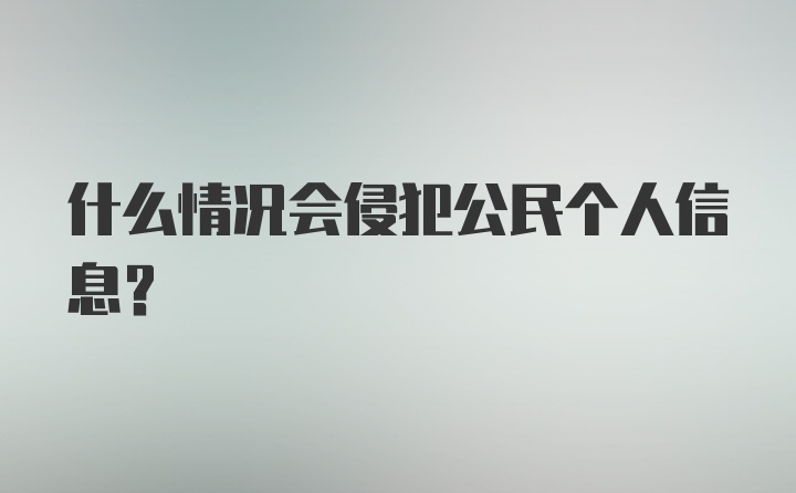 什么情况会侵犯公民个人信息?