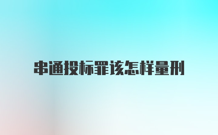 串通投标罪该怎样量刑