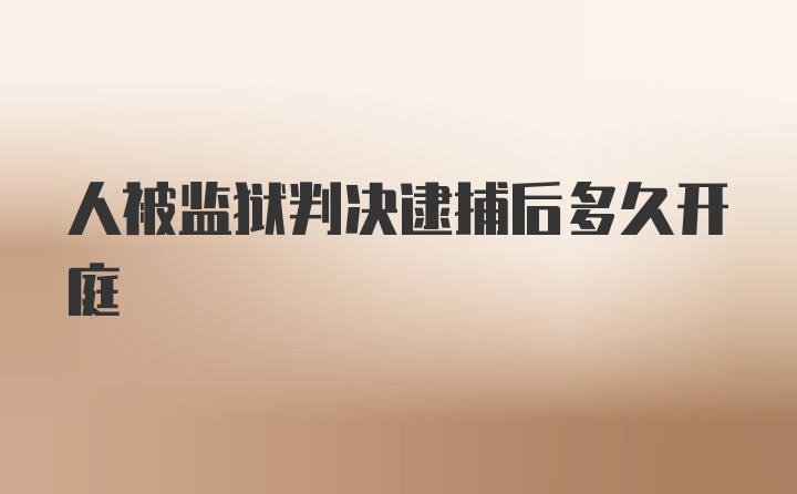 人被监狱判决逮捕后多久开庭