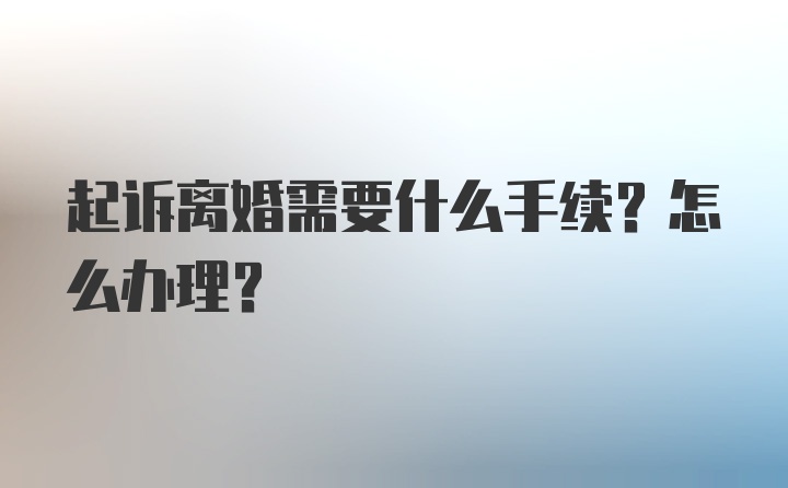 起诉离婚需要什么手续？怎么办理？