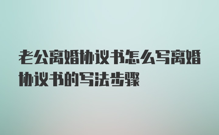 老公离婚协议书怎么写离婚协议书的写法步骤